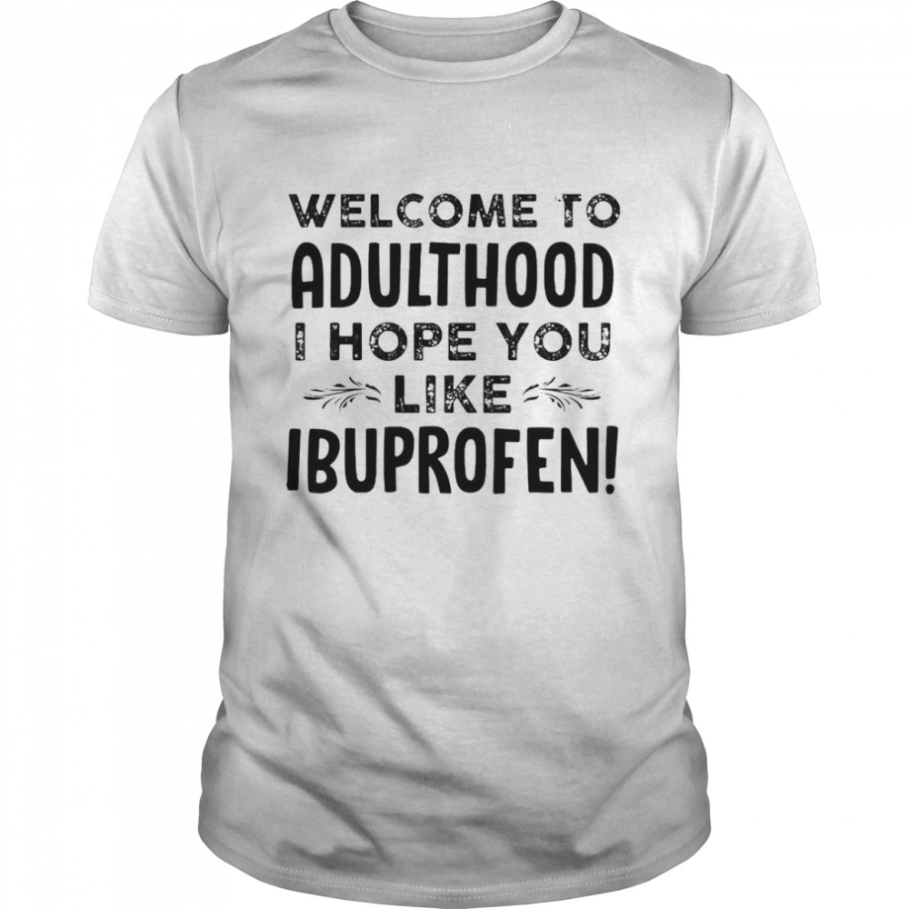 Welcome to adulthood I hope you like ibuprofen shirt