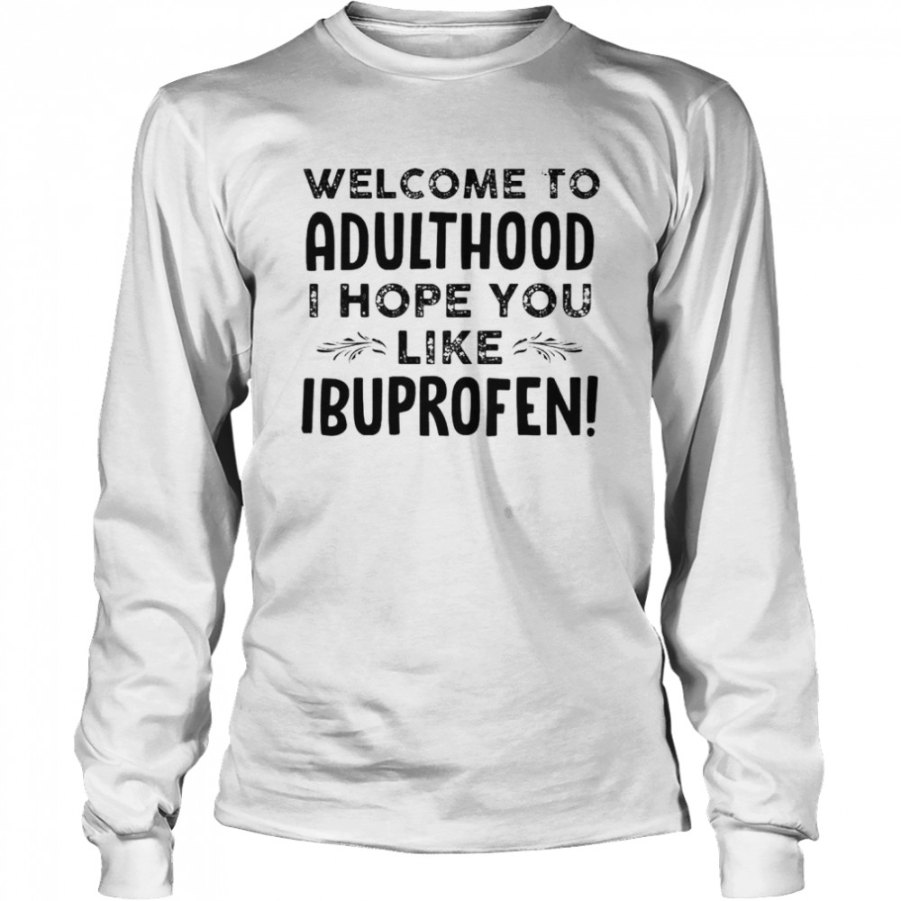 Welcome to adulthood I hope you like ibuprofen shirt Long Sleeved T-shirt