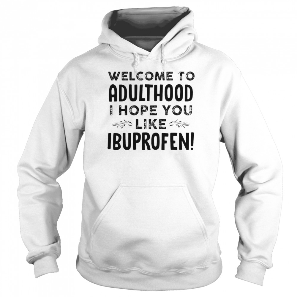 Welcome to adulthood I hope you like ibuprofen shirt Unisex Hoodie