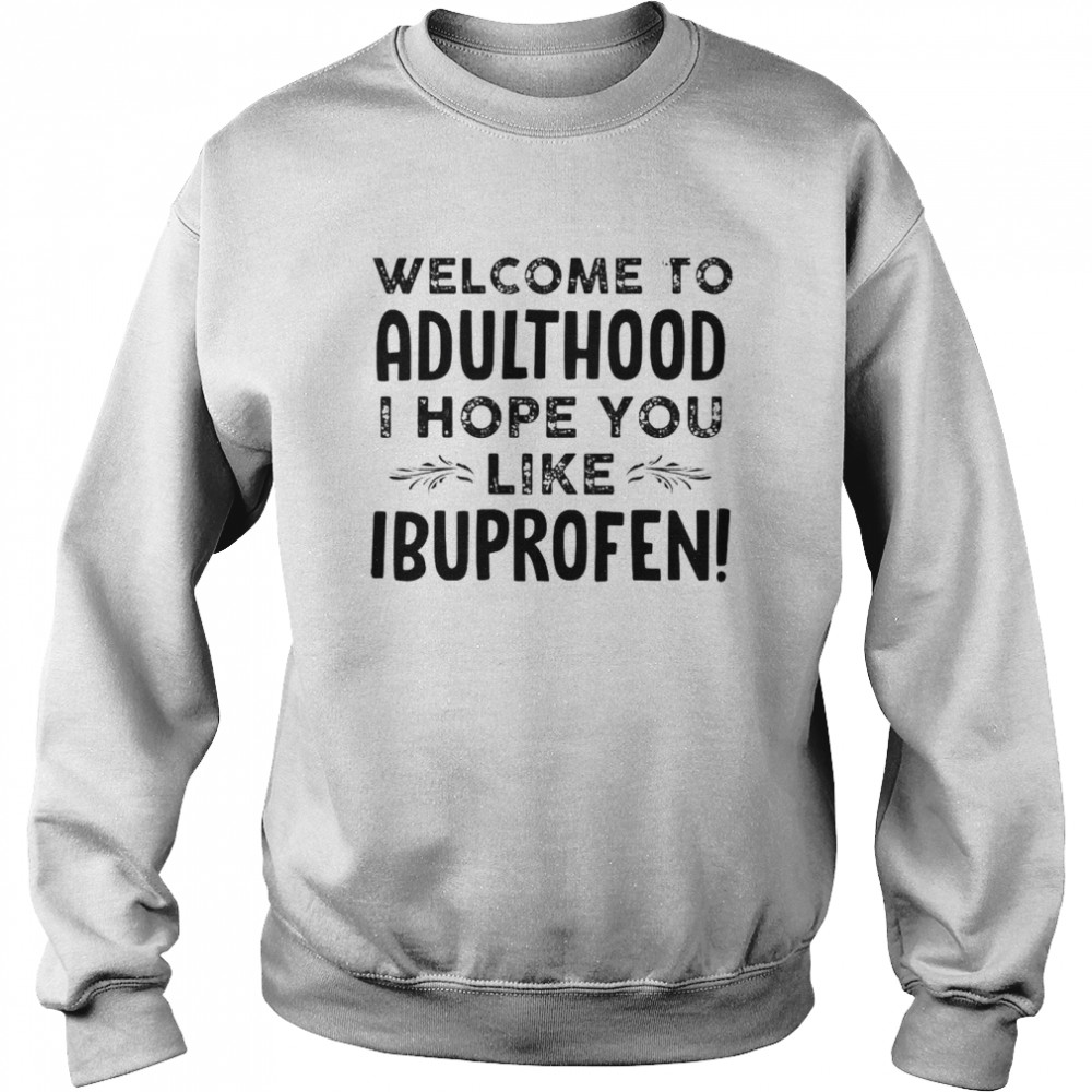 Welcome to adulthood I hope you like ibuprofen shirt Unisex Sweatshirt