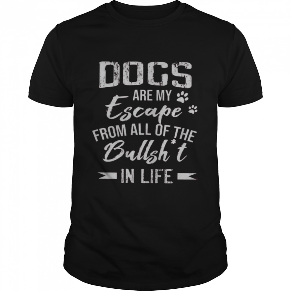 Dogs Are My Escape From All Of The Bullshit In Life Shirt