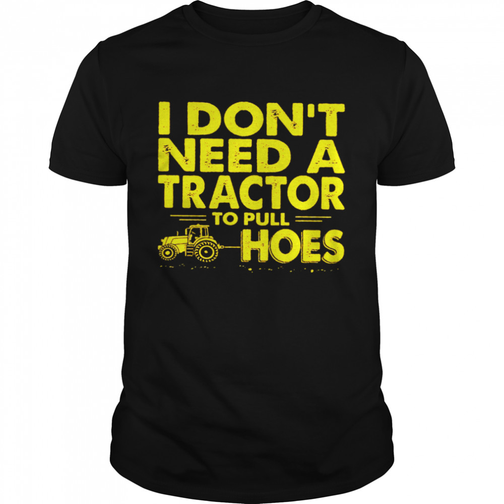 I Don’t Need A Tractor To Pull Hoes Shirt