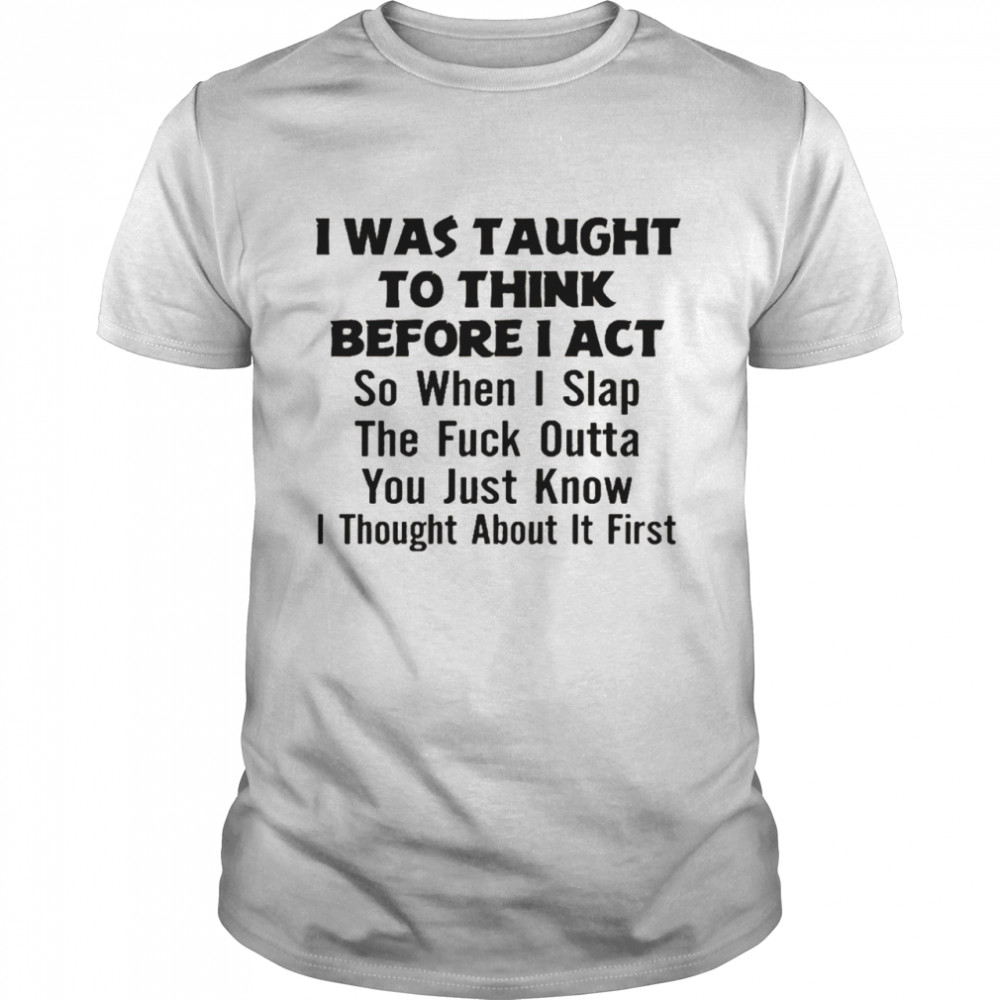 I was taught to think before i act so when i slap the fuck outta you just know i thought about it first shirt Classic Men's T-shirt