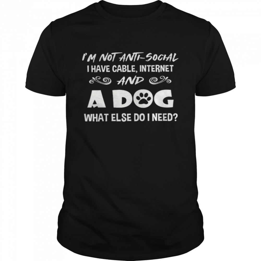 I’m Not Anti Social I Have Cable Internet And A Dog What Else Do I Need Shirt