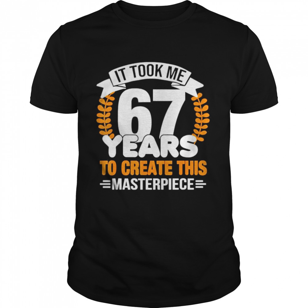 It Took Me 67 Years To Create This Masterpiece 67th Birthday shirt