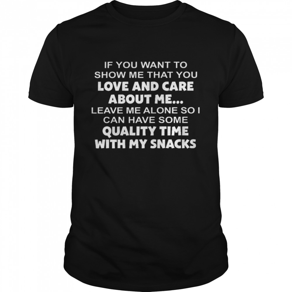 If you want to show me that you love and care about me leave me alone so i can have some shirt