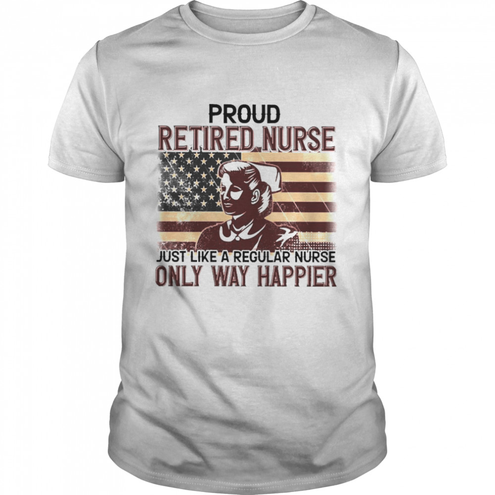 Proud Retired Nurse Only Way Happier Shirt