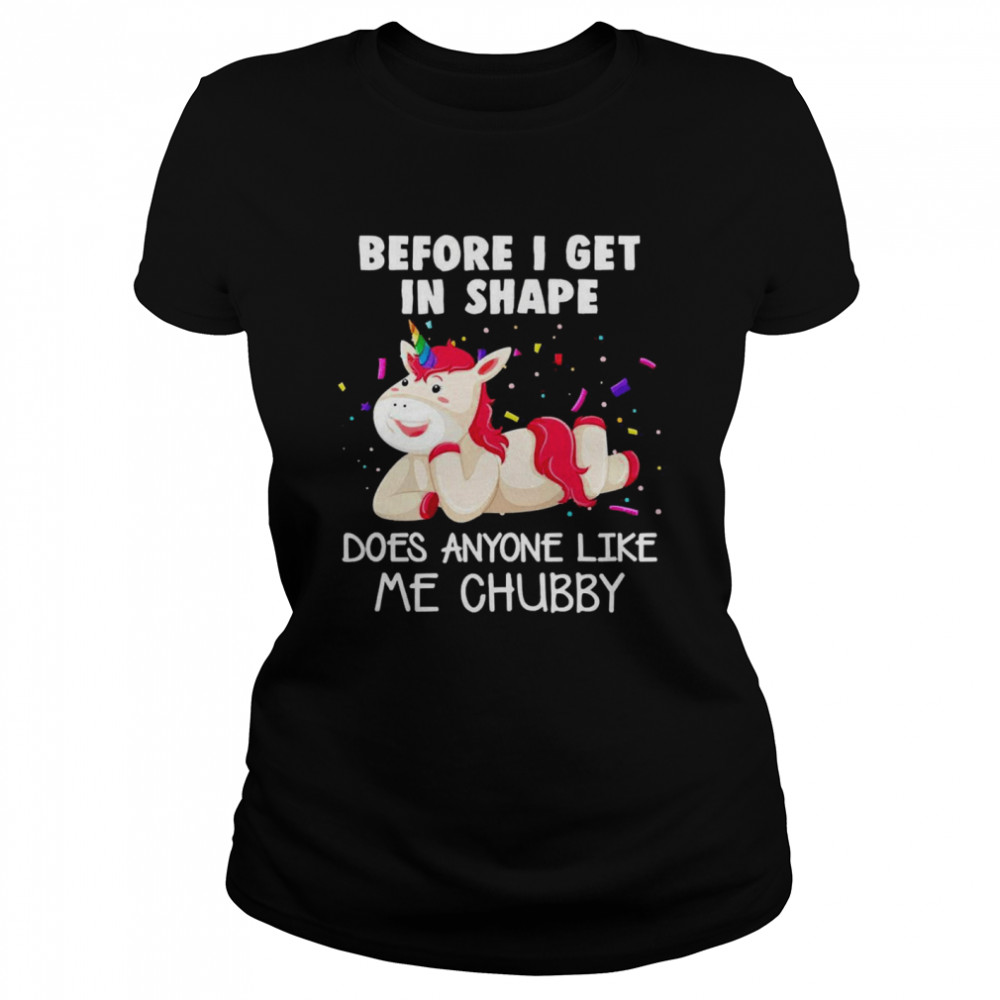 Unicorn Before I Get In Shape Does Anyone Like Me Chubby  Classic Women's T-shirt