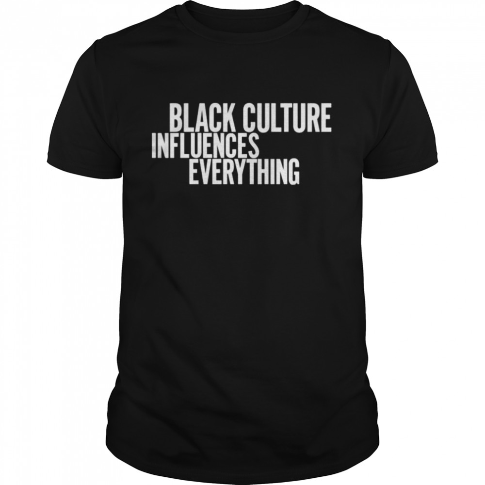 Black culture influences everything shirt