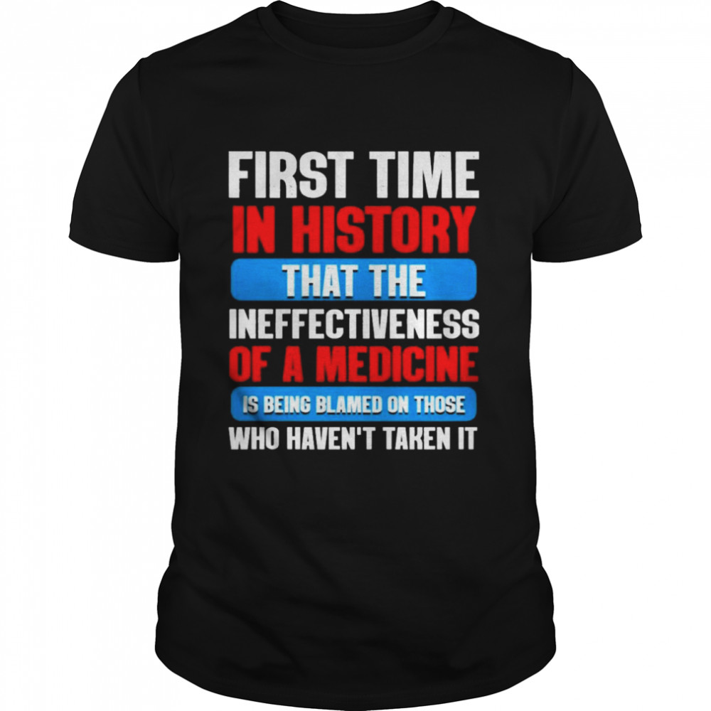 first time in history that the ineffectiveness of a medicine is being blamed on those haven’t taken it T-Shirt