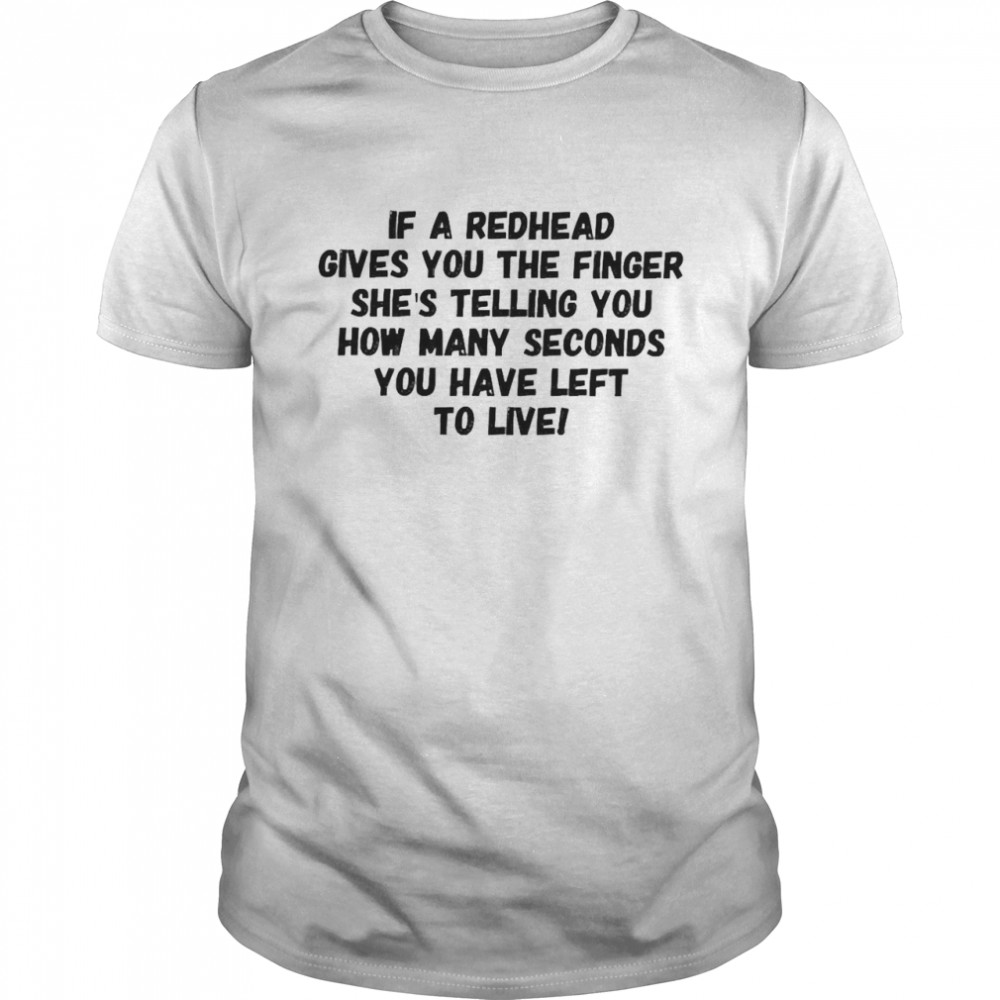 If A Redhead Gives You The Finger She’s Telling You How Many Seconds You Have Left To Live Shirt