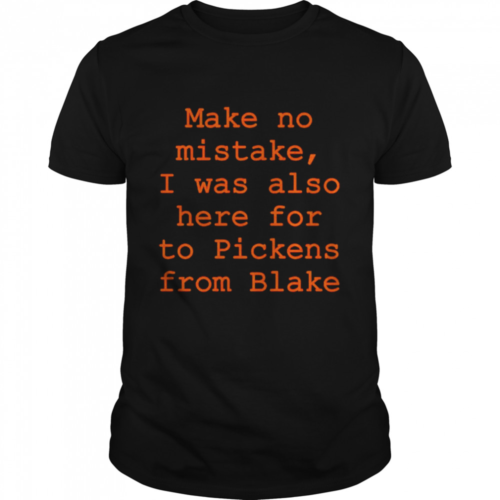 Make no mistake I was also here for to pickens from blake shirt
