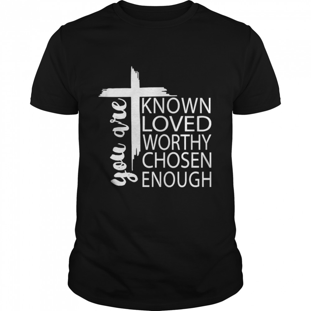 You Are Known Loved Worthy Chosen Enough Shirt