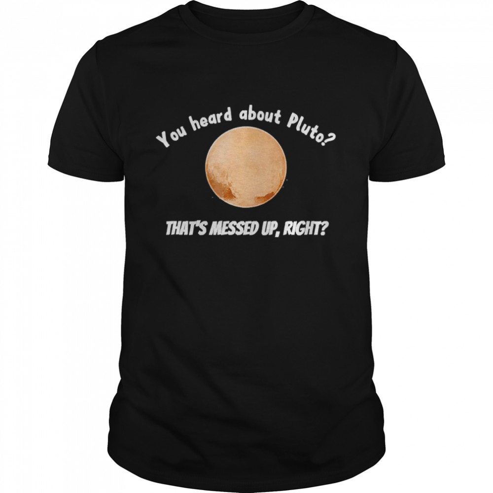You Heard About Pluto That’s Messed Up, Right Shirt