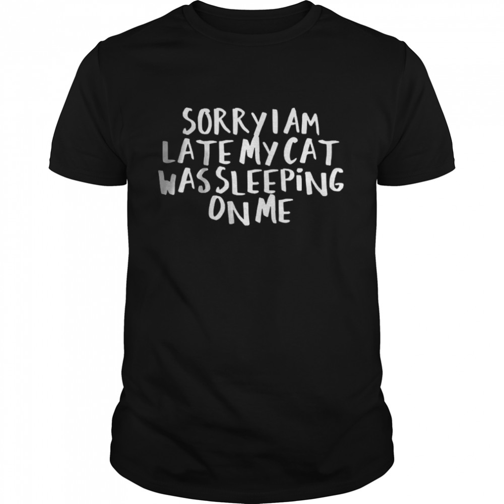 Sorry I Am Late My Cat Was Sleeping On Me Shirt