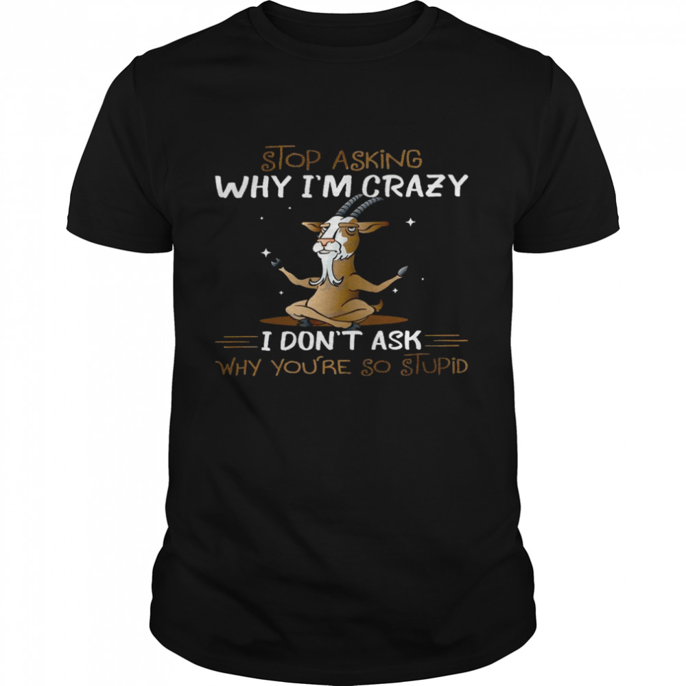 Stop asking why i’m crazy i don’t ask why you’re so stupid shirt