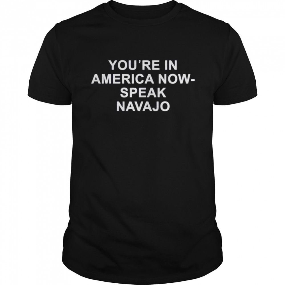 You’re in America now speak navajo shirt