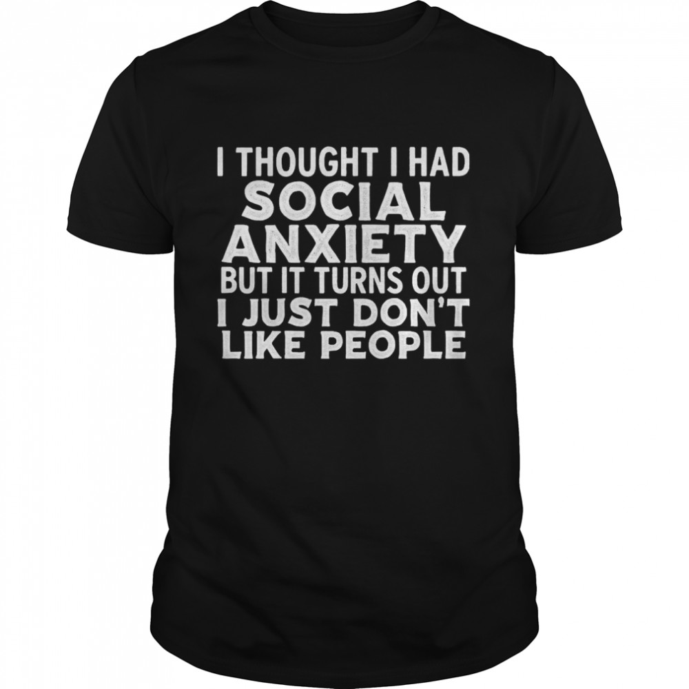 I Thought I Had Social Anxiety But It Turns Out I Just Don’t Like People Shirt