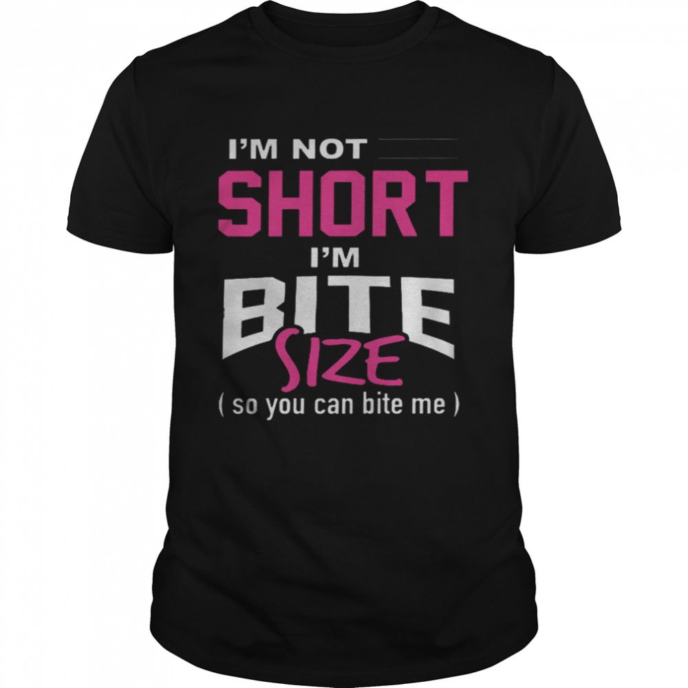 I’m not short im bite size so you can bite me shirt