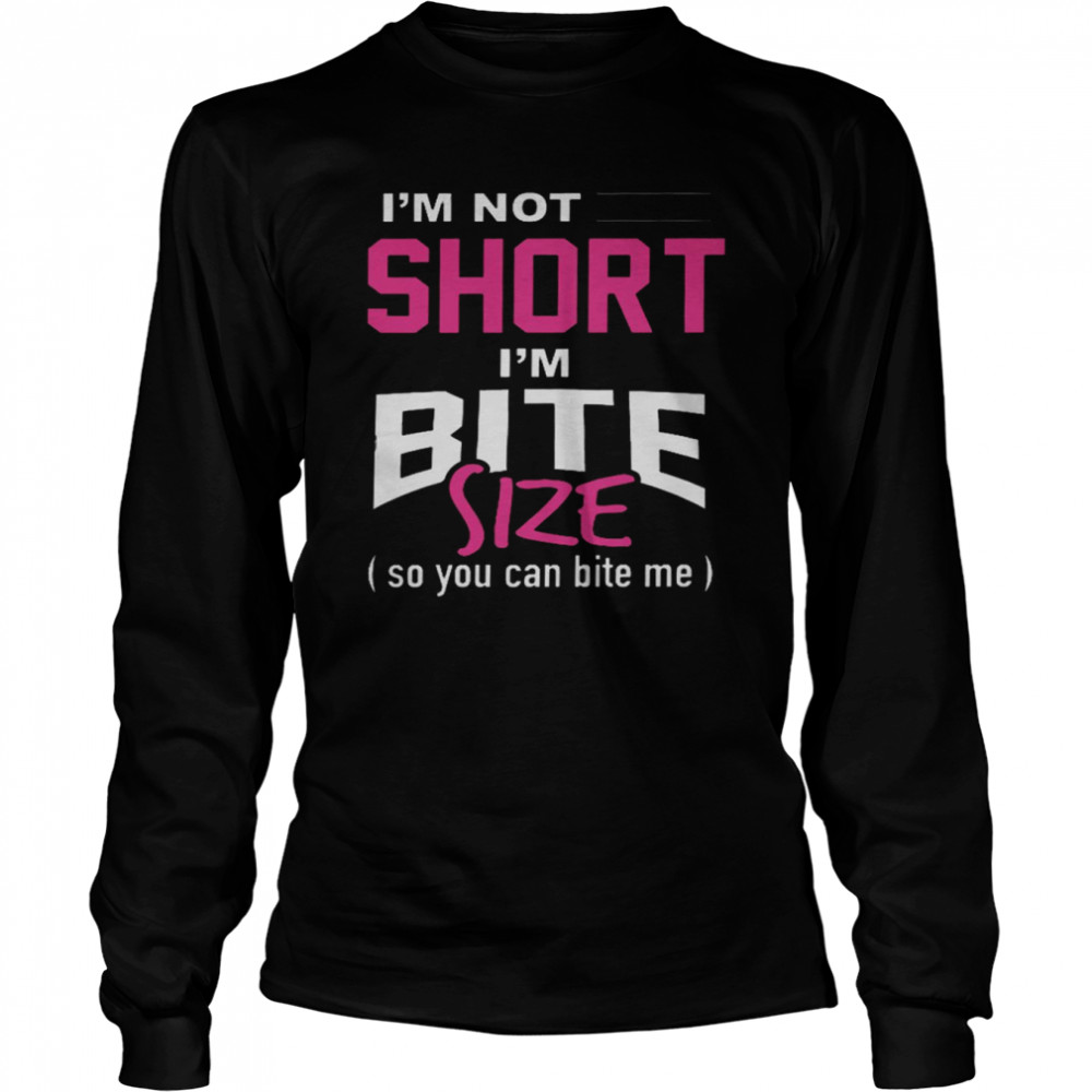 I’m not short im bite size so you can bite me shirt Long Sleeved T-shirt