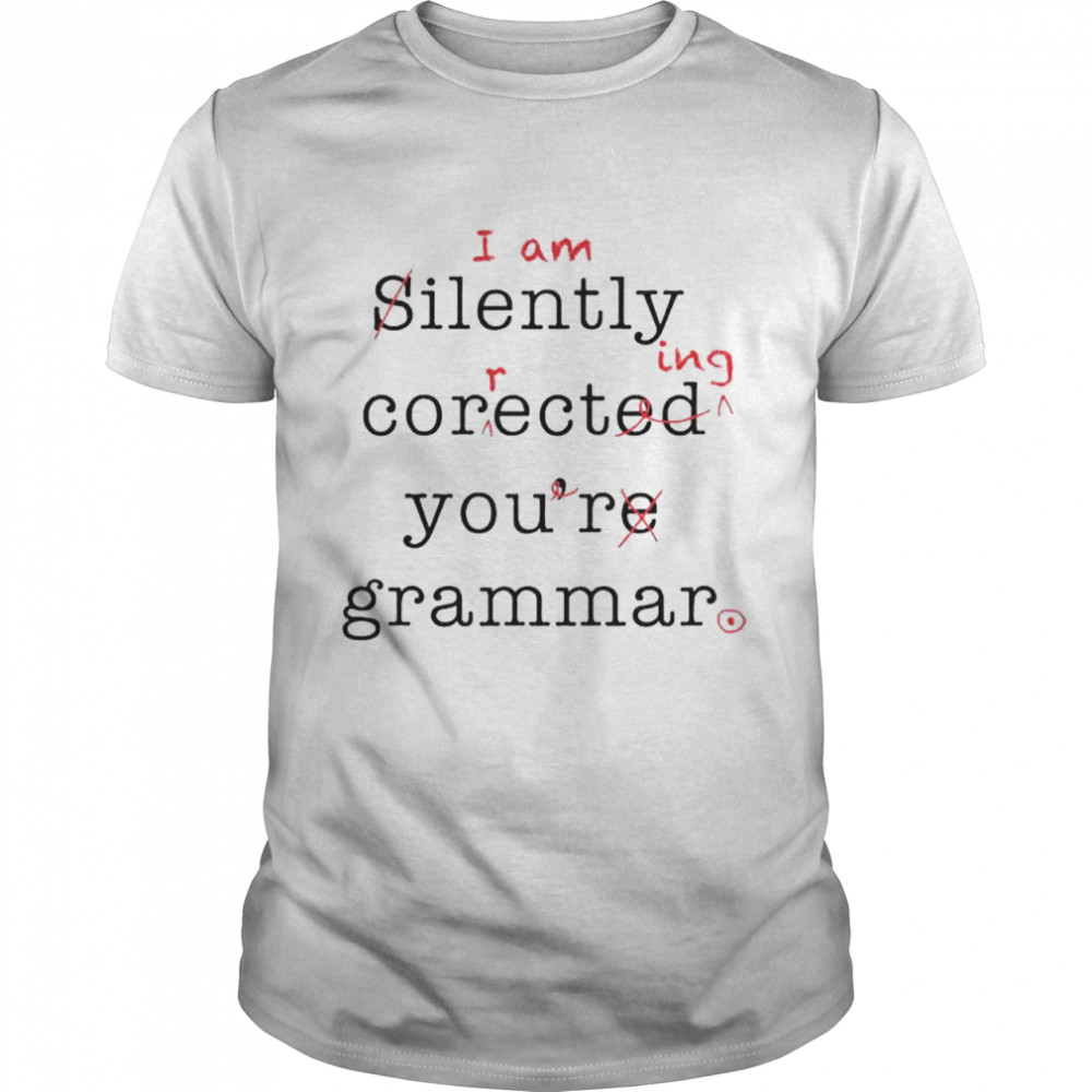 I am ilently correcting your grammar shirt