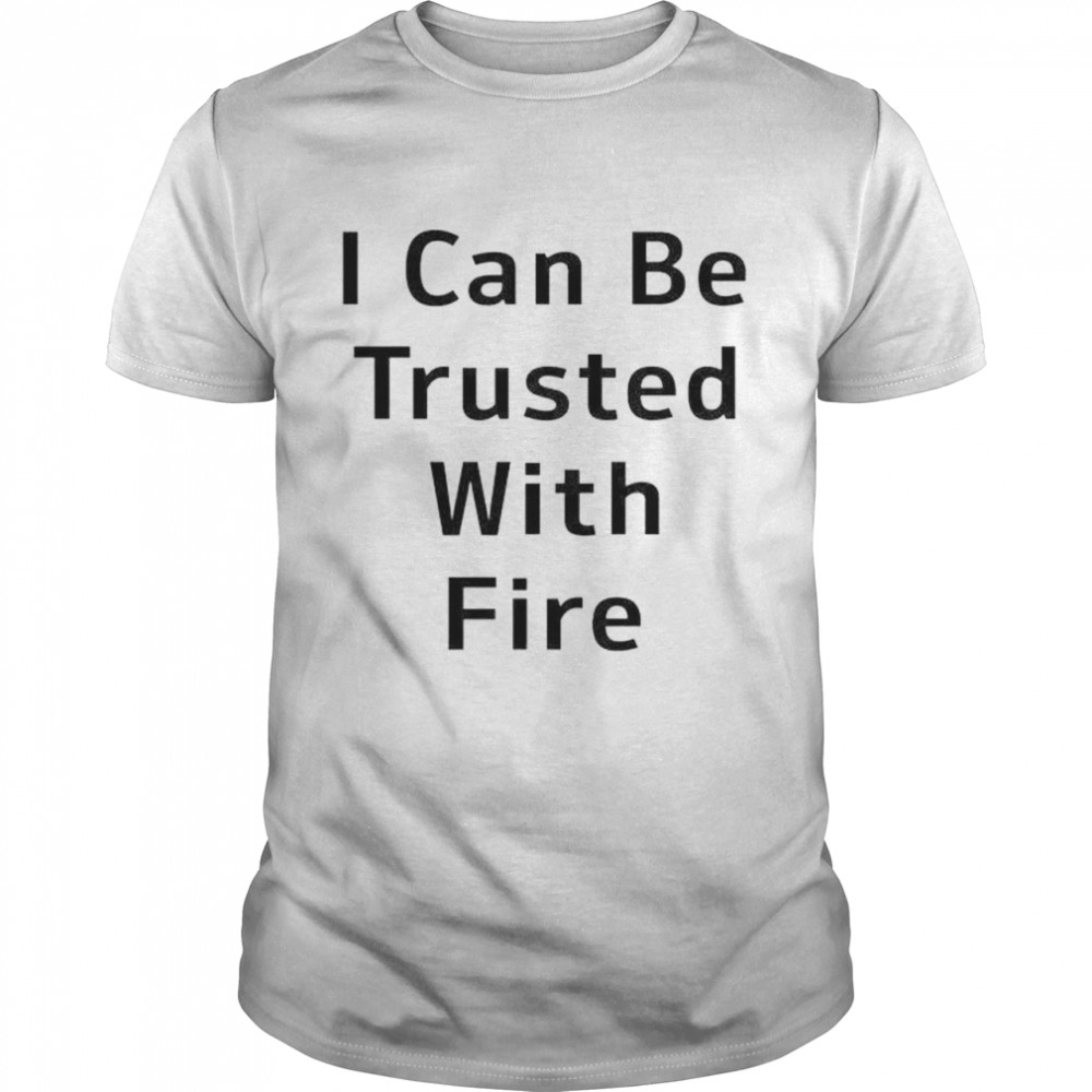 I can be trusted with fire shirt