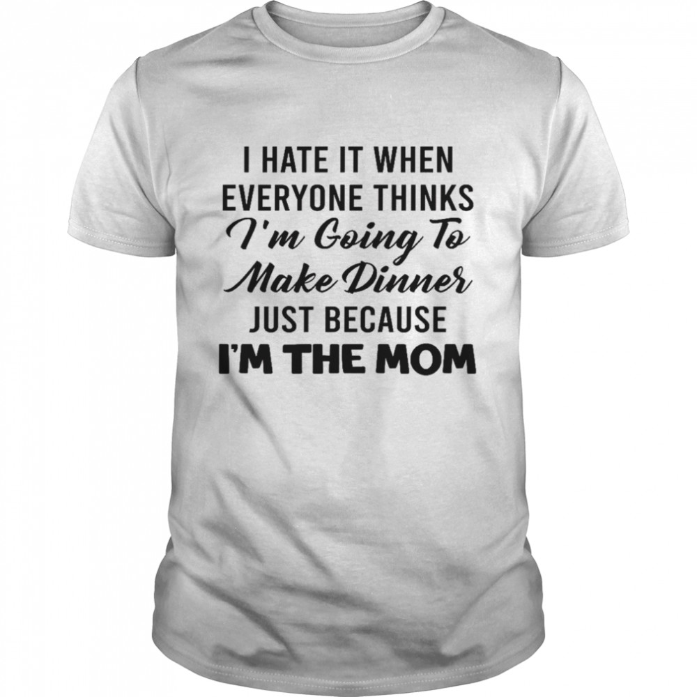 I hate it when everyone thinks i’m going to make dinners just because i’m the mom shirt
