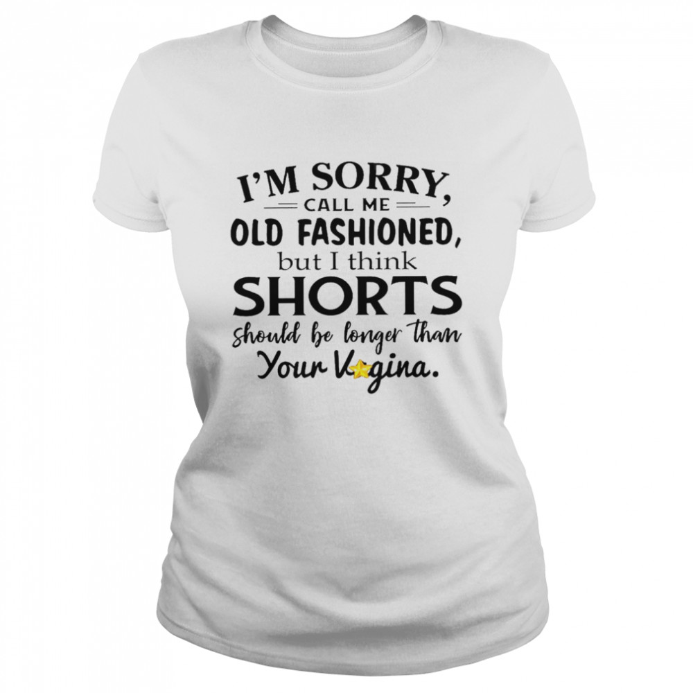 I’m sorry call me old fashioned but i think shorts should be longer than your vagina shirt Classic Women's T-shirt
