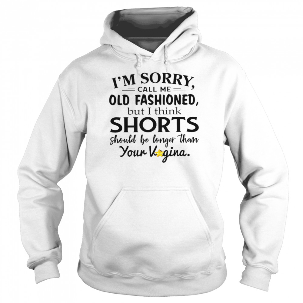 I’m sorry call me old fashioned but i think shorts should be longer than your vagina shirt Unisex Hoodie