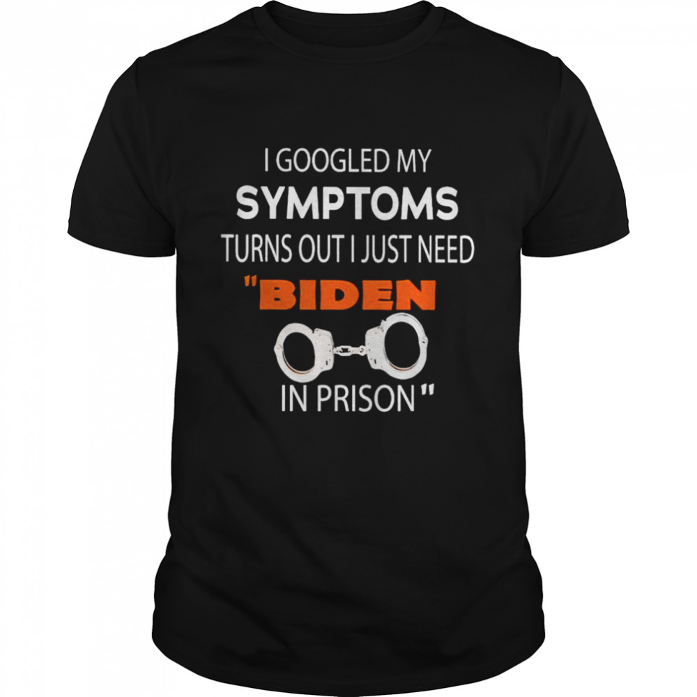 I googled my symptoms turns out I just need Biden in prison shirt