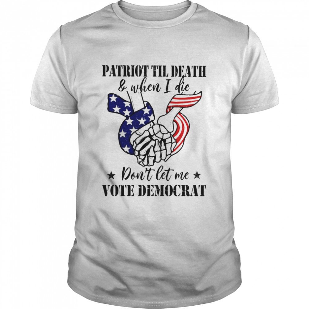 Patriot til death and when I die don’t let me vote democrat shirt