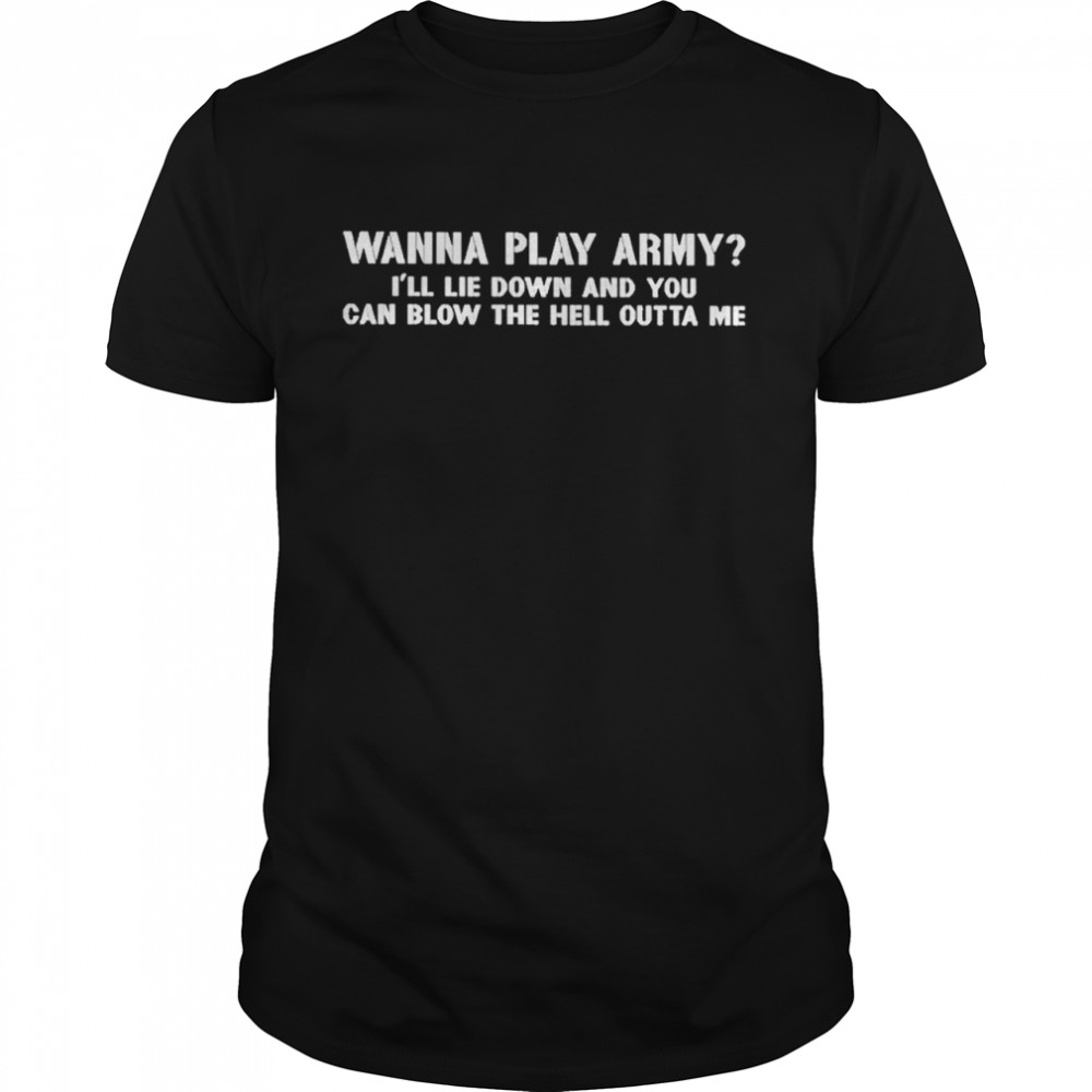 Wanna Play Army I’ll Lie Down And You Can Blow The Hell Outta Me Shirt