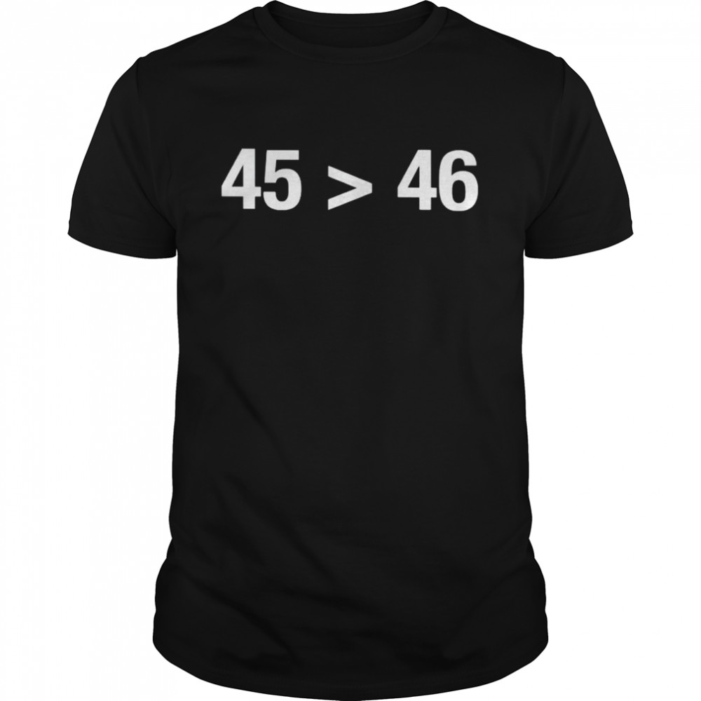 45 greater than 46 shirt