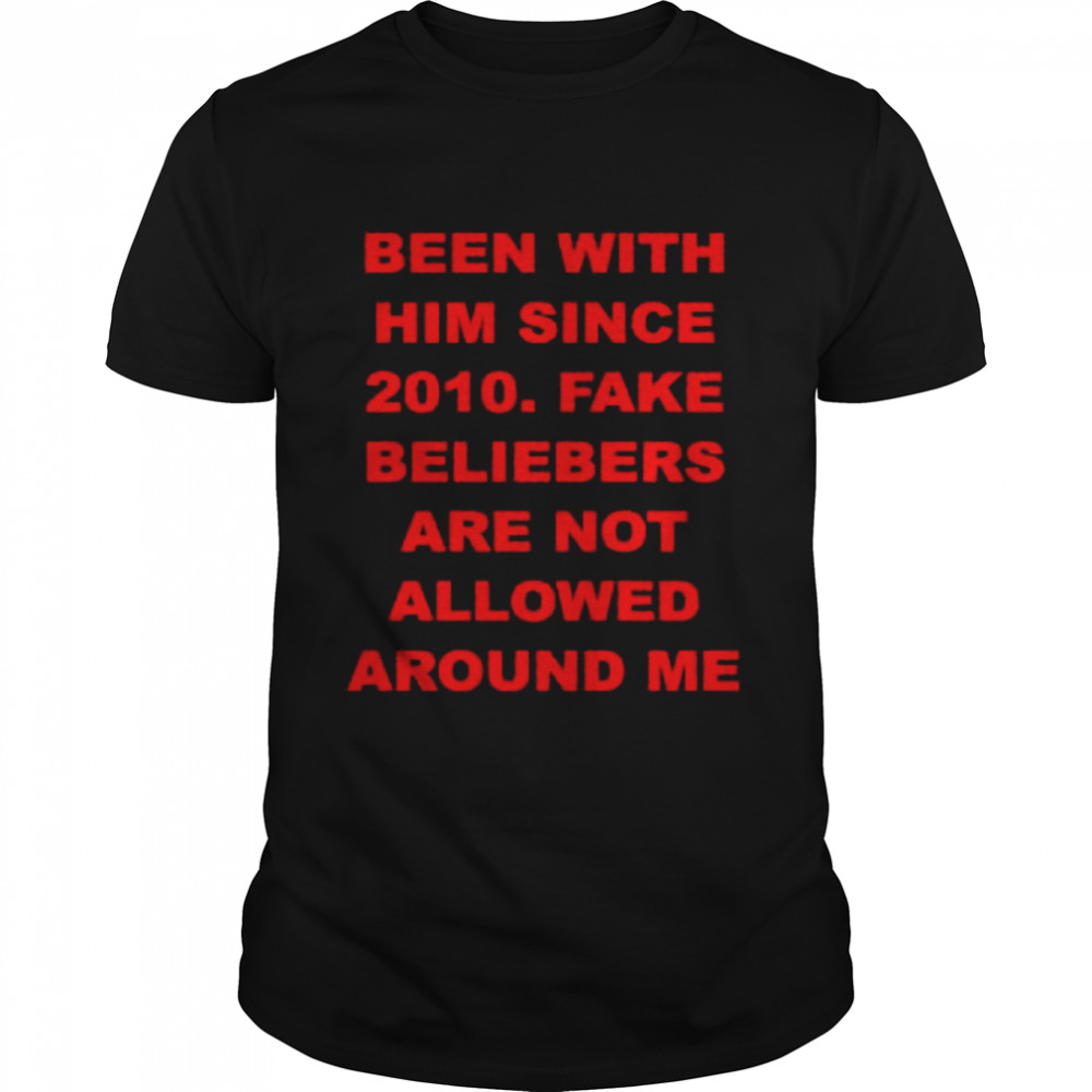 Been with him since 2010 fake beliebers are not allowed around me shirt
