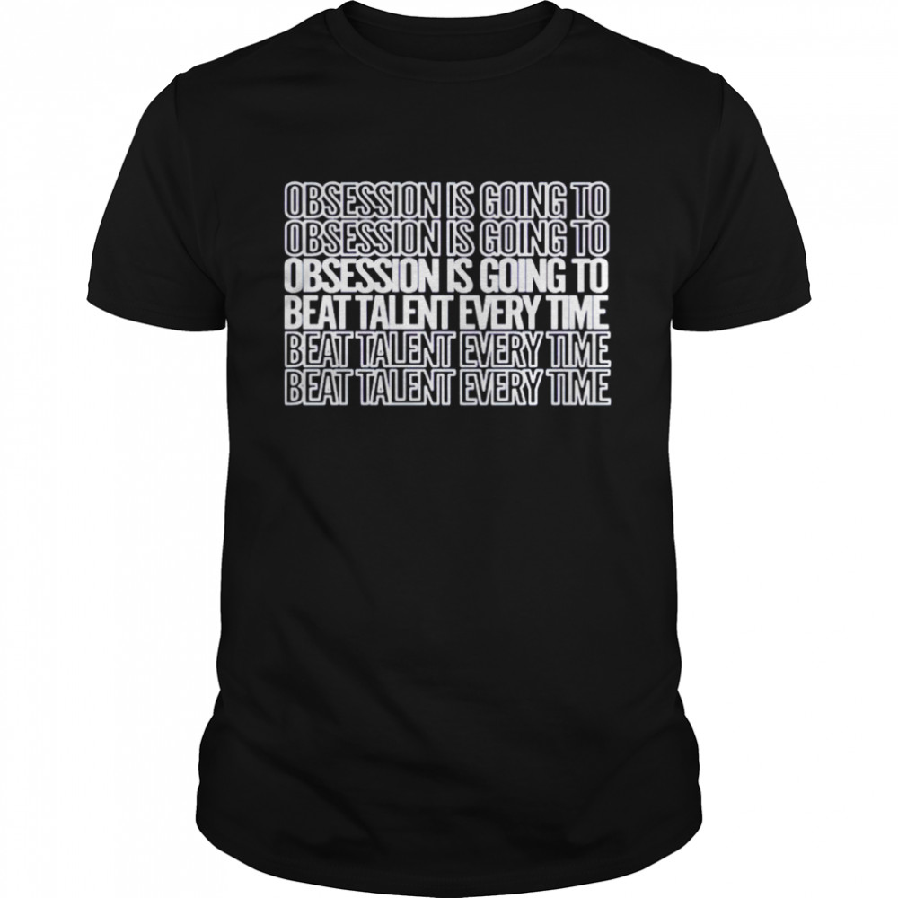 Obsession is going to beat talent every time shirt