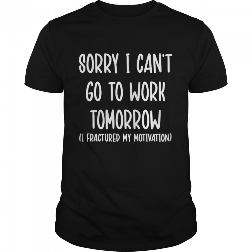 Sorry I Can’t Go To Work Tomorrow Tee Shirt