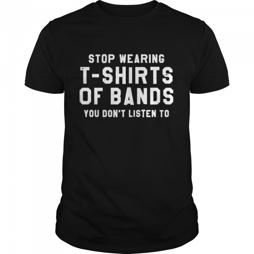 Stop wearing t-shirts of bands you don’t listen to shirt