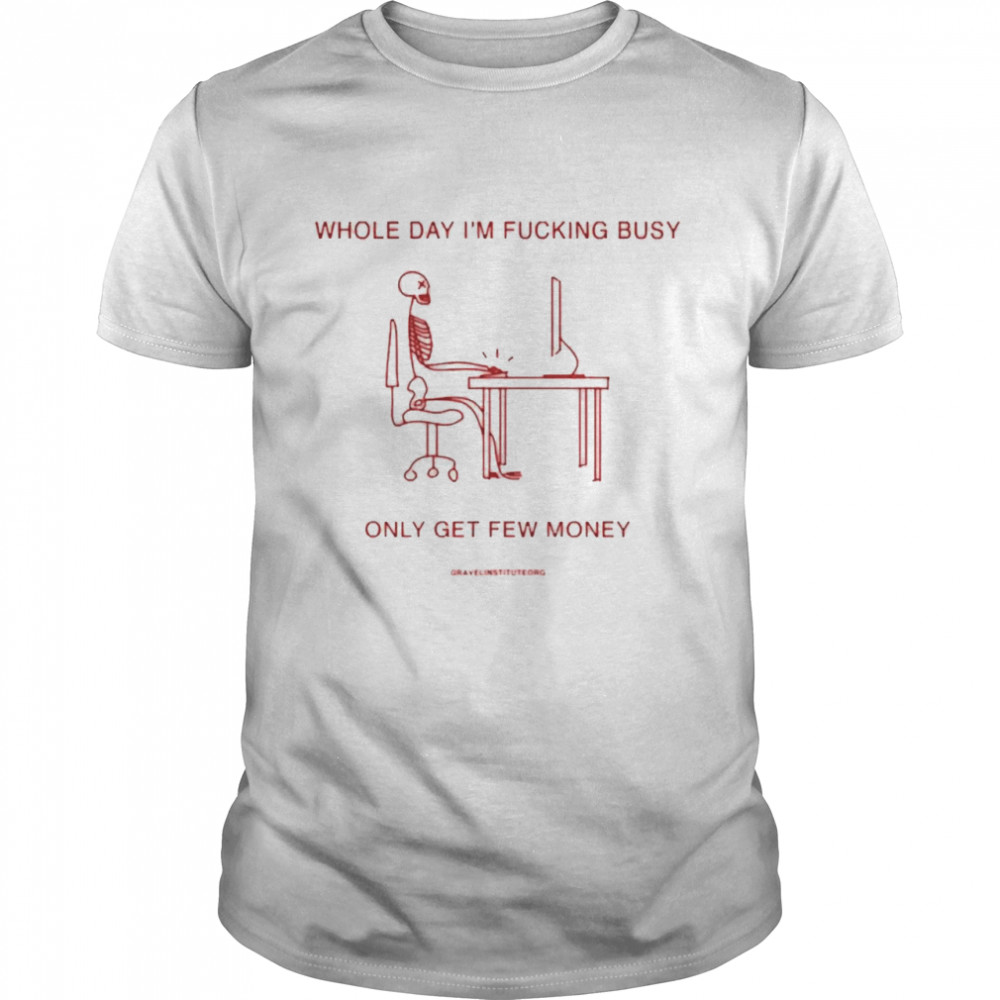 Whole Day I’m Fucking Busy Only Get Few Money Shirt