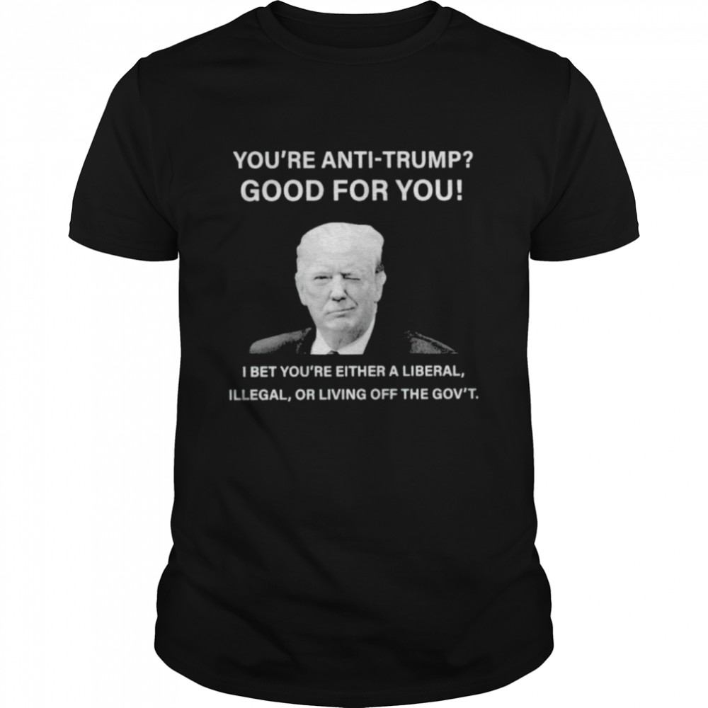 You’re anti-Trump good for you shirt