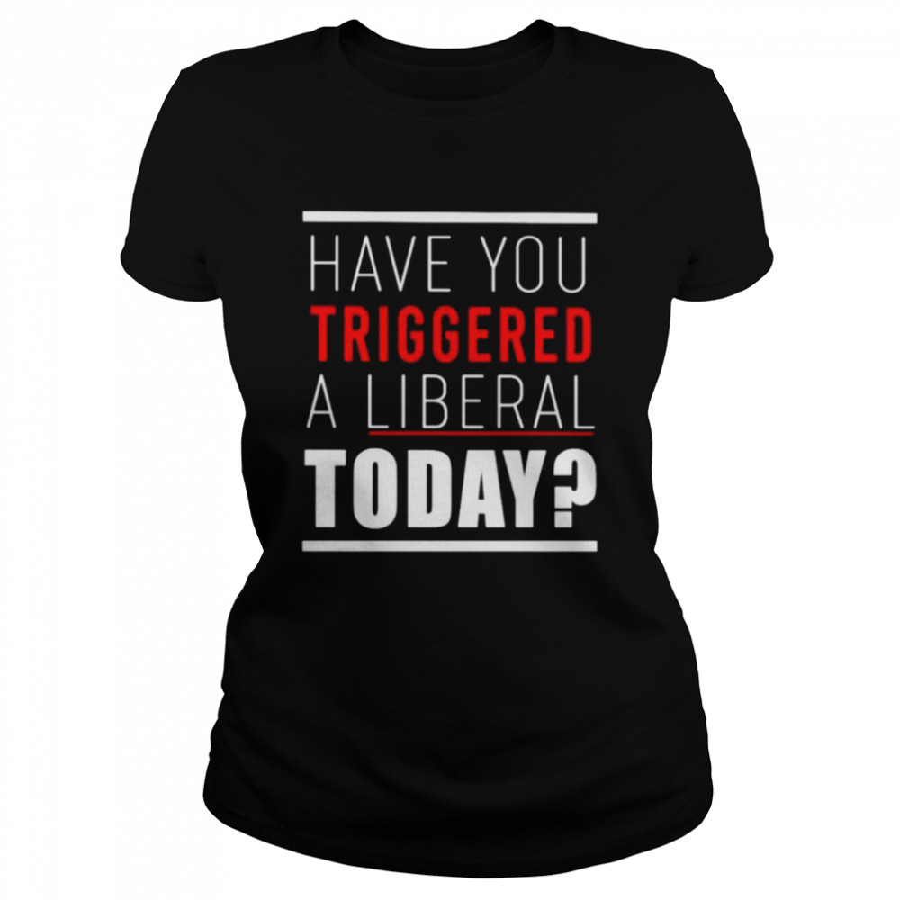 Have you triggered a liberal today shirt Classic Women's T-shirt