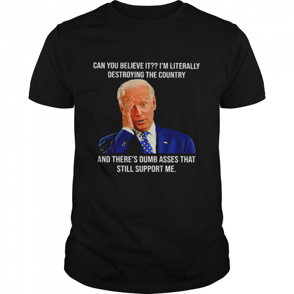 Joe Biden Can You Believe It I’m Literally Destroying The Country And There’s Dumb Asses That Still Support Me Shirt
