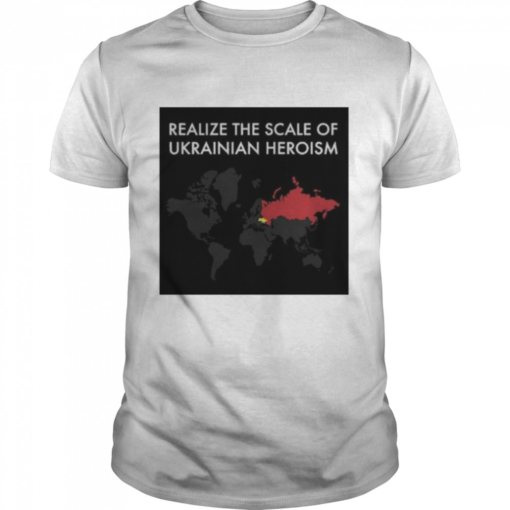 Realize The Scale Of Ukrainian Heroism Shirt