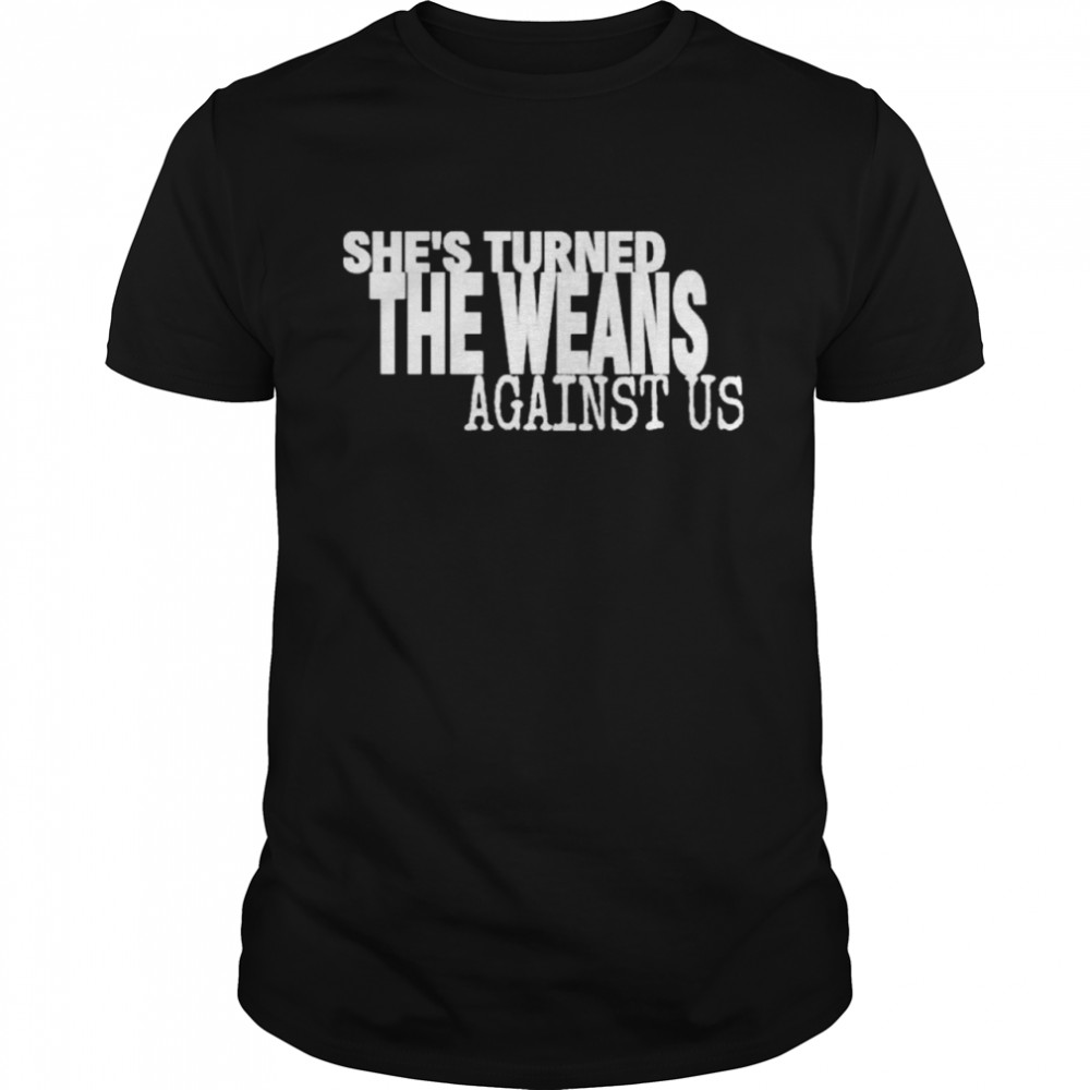 Shes Turned The Weans Against Us shirt
