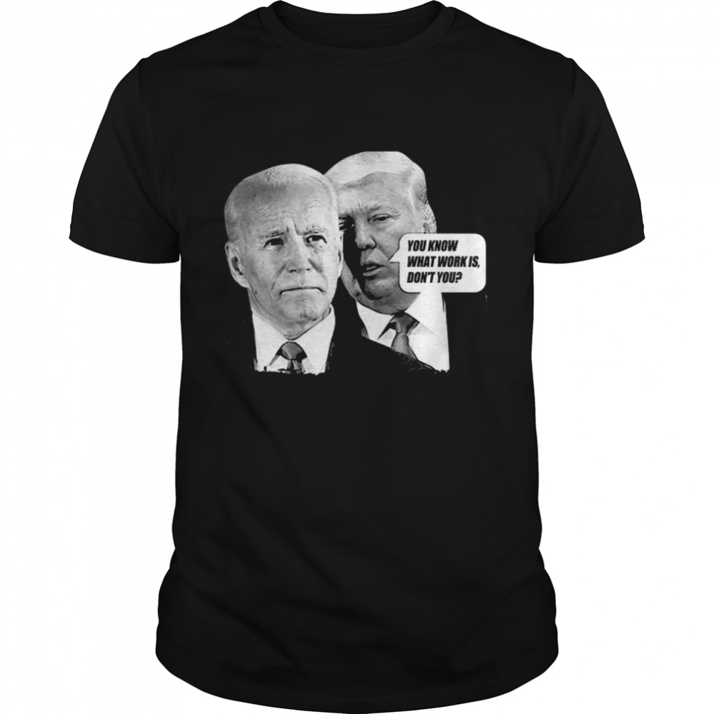 Trump Talk Biden You Know What Work Is Don’t You T-Shirt
