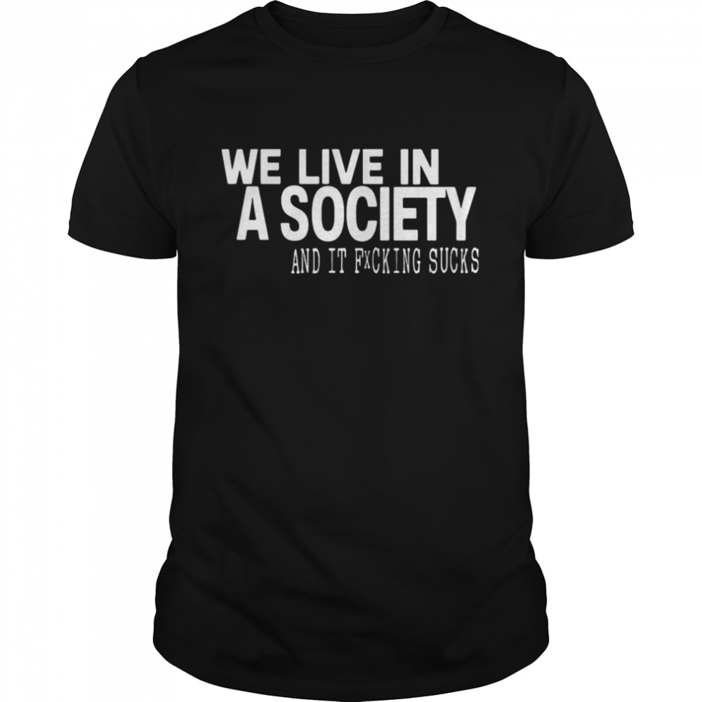 We Live In A Society And It Fucking Sucks Shirt