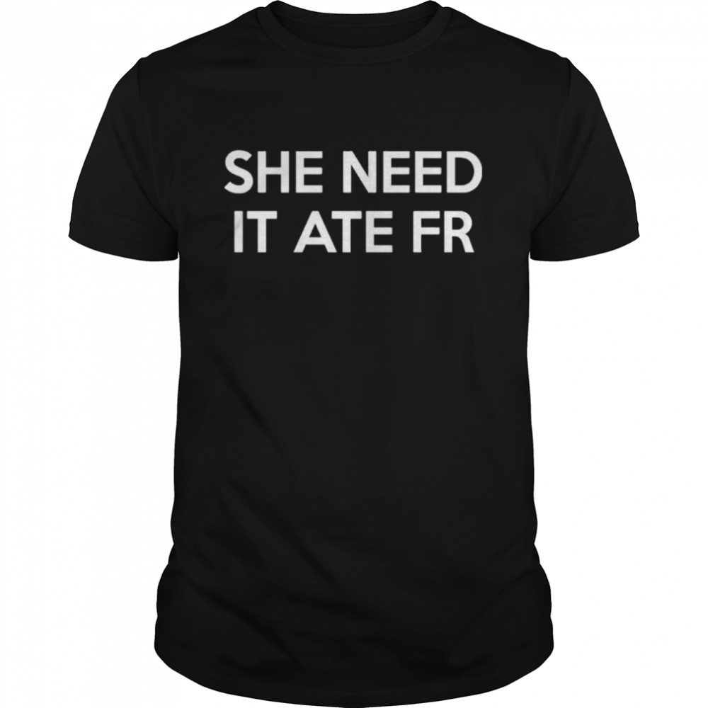 She Need It Ate Fr shirt