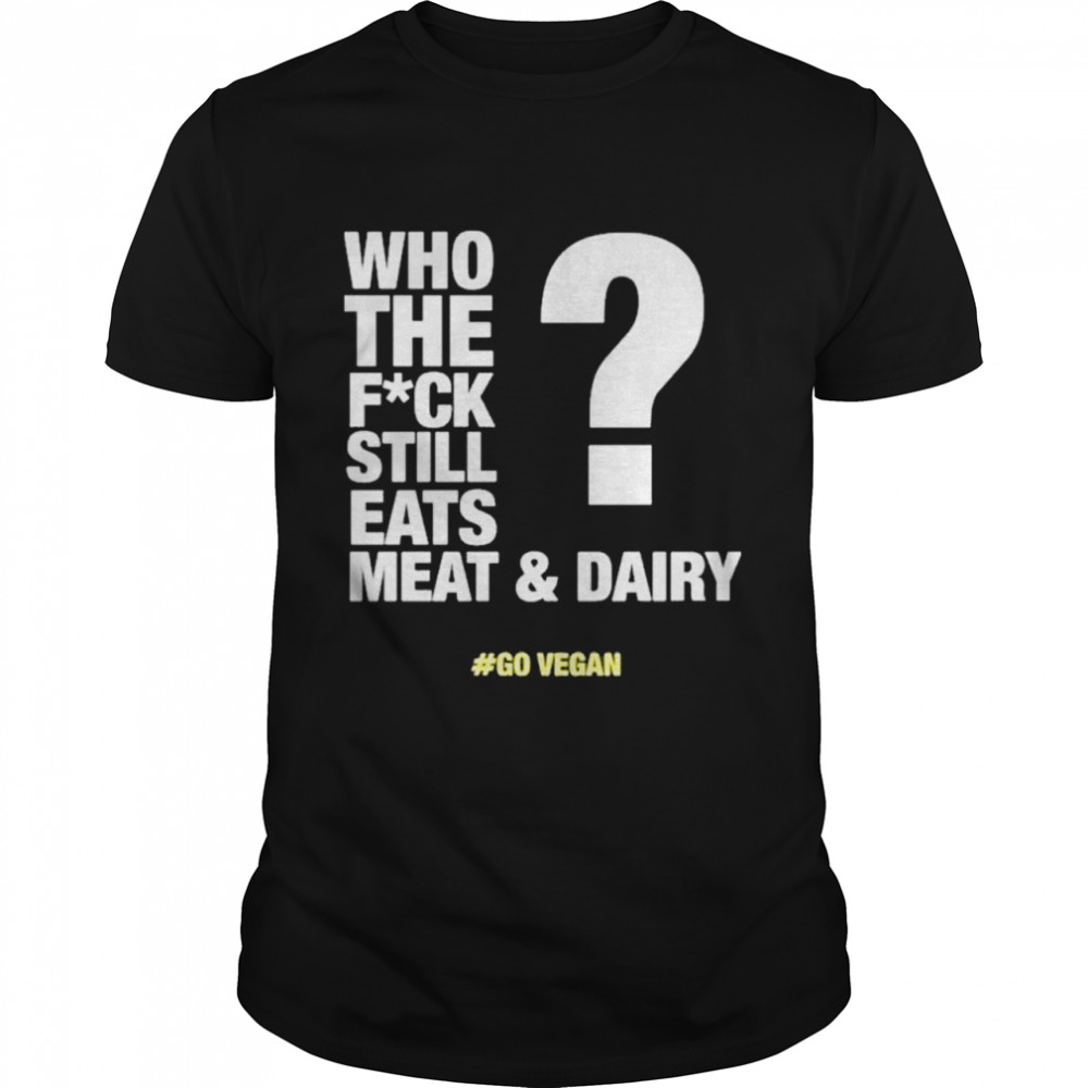 Who The Fuck Still Eats Meat And Dairy Go Vegan shirt Classic Men's T-shirt