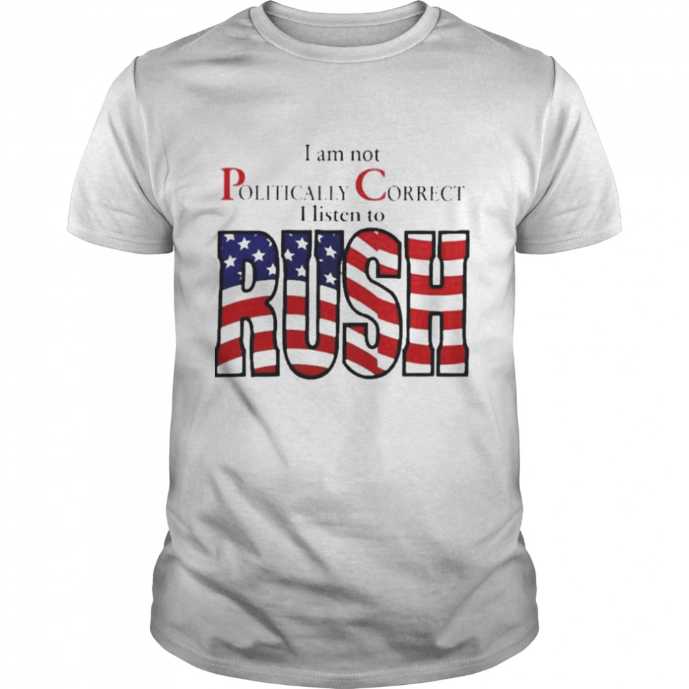 I Am Not Politically Correct I Listen To Rush shirt