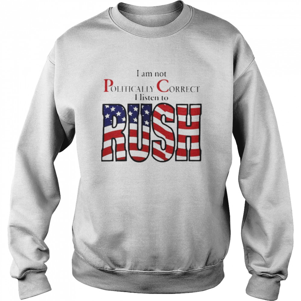 I Am Not Politically Correct I Listen To Rush shirt Unisex Sweatshirt
