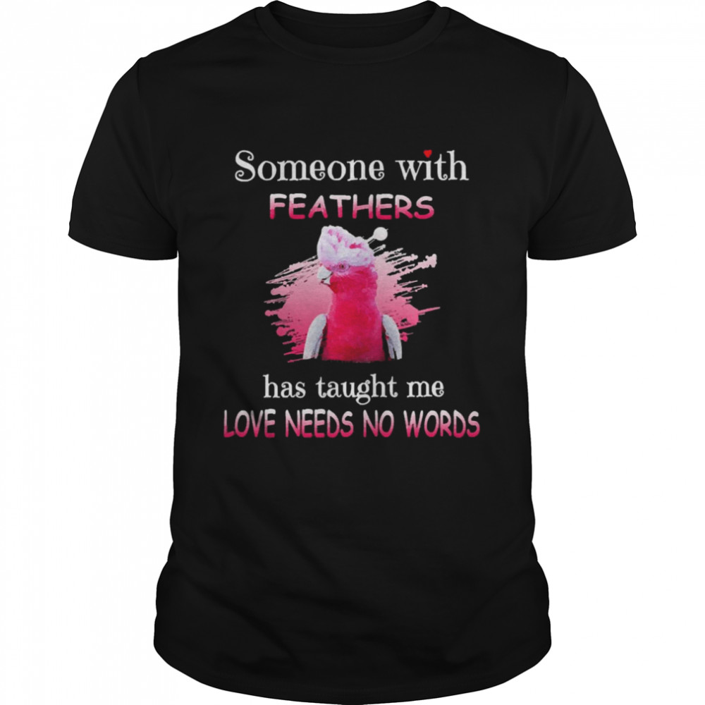Parrot Galah Cockatoo Someone With Feathers Has Taught Me Love Needs No Words Shirt